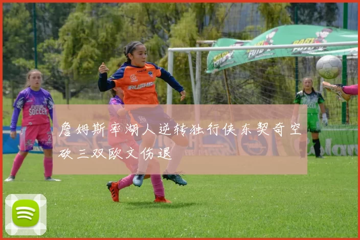 詹姆斯率湖人逆转独行侠东契奇空砍三双欧文伤退