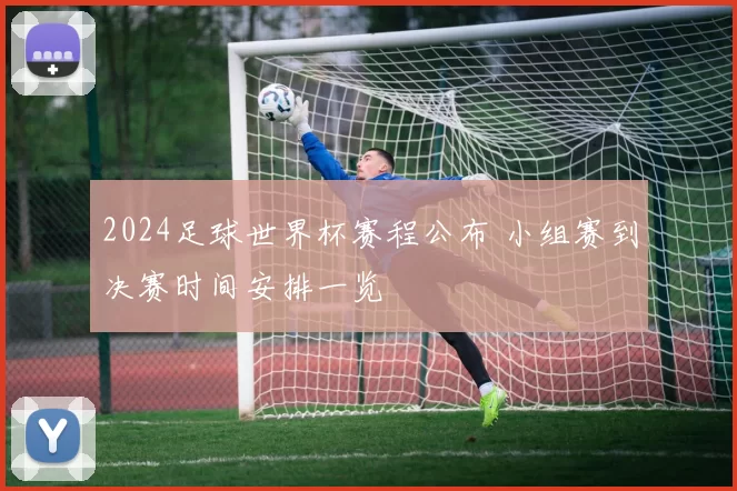 2024足球世界杯赛程公布 小组赛到决赛时间安排一览