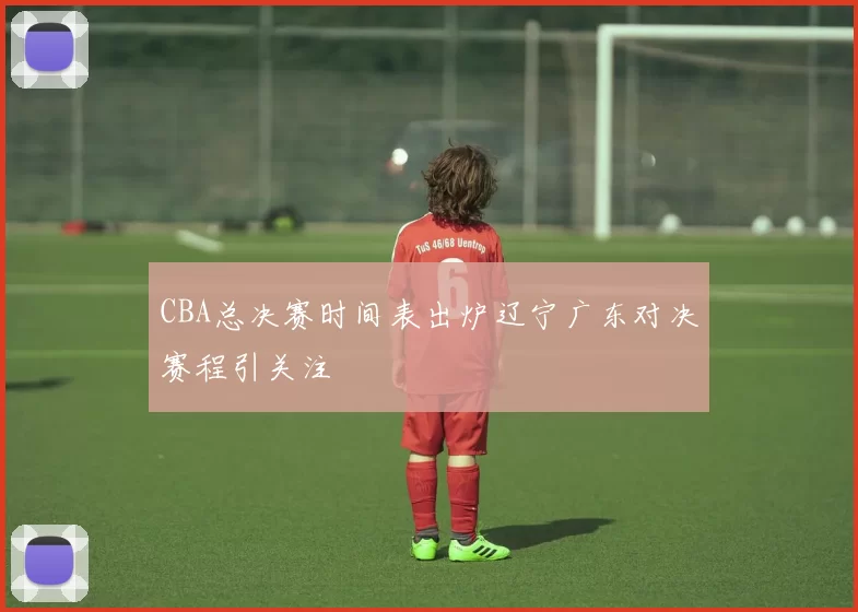 CBA总决赛时间表出炉辽宁广东对决赛程引关注