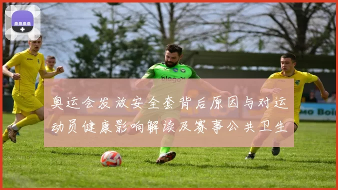 奥运会发放安全套背后原因与对运动员健康影响解读及赛事公共卫生管理