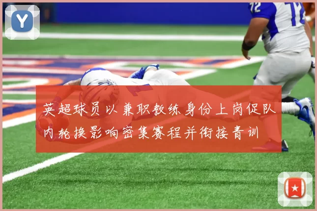 英超球员以兼职教练身份上岗促队内轮换影响密集赛程并衔接青训