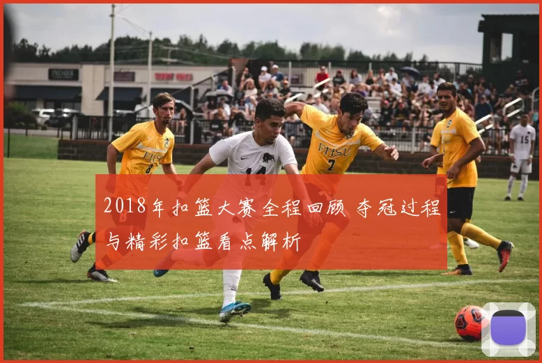 2018年扣篮大赛全程回顾 夺冠过程与精彩扣篮看点解析