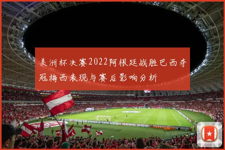 美洲杯决赛2022阿根廷战胜巴西夺冠梅西表现与赛后影响分析
