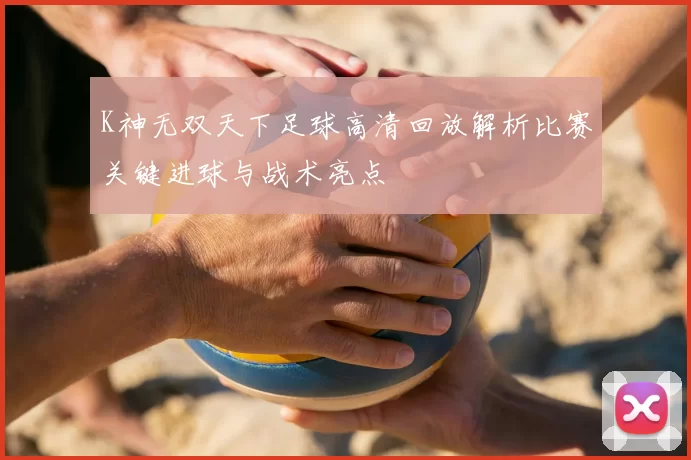 K神无双天下足球高清回放解析比赛关键进球与战术亮点