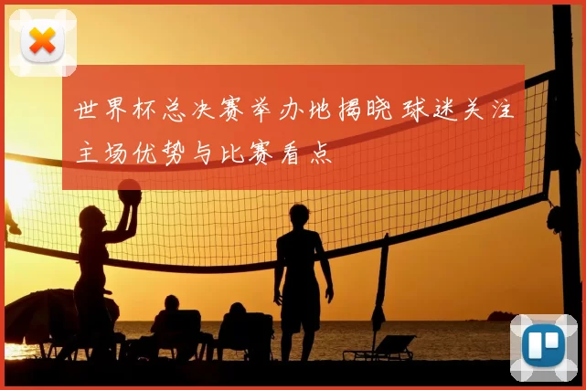 世界杯总决赛举办地揭晓 球迷关注主场优势与比赛看点