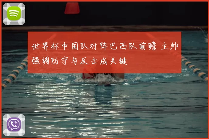 世界杯中国队对阵巴西队前瞻 主帅强调防守与反击成关键