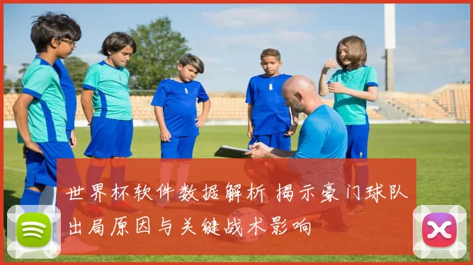 世界杯软件数据解析 揭示豪门球队出局原因与关键战术影响