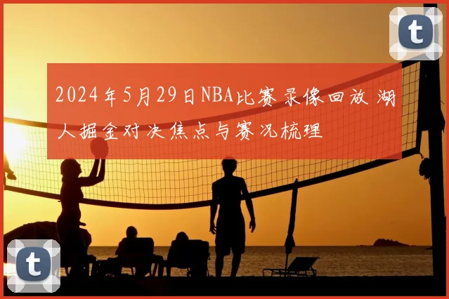 2024年5月29日NBA比赛录像回放 湖人掘金对决焦点与赛况梳理