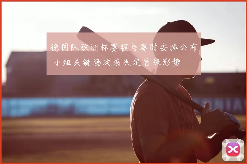 德国队欧洲杯赛程与赛时安排公布 小组关键场次或决定晋级形势