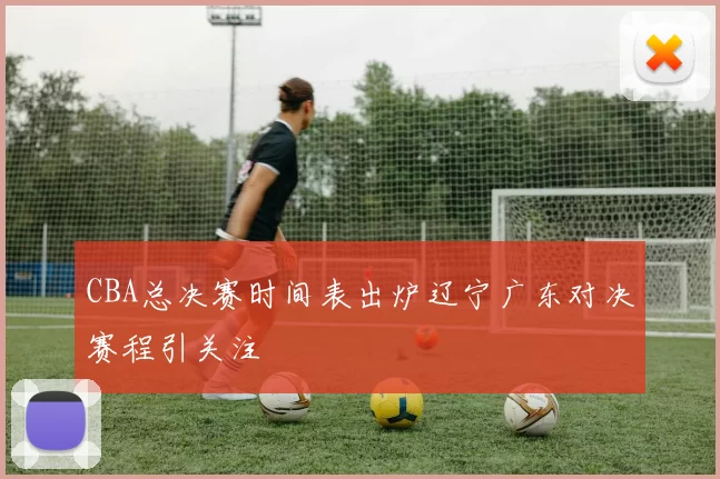 CBA总决赛时间表出炉辽宁广东对决赛程引关注