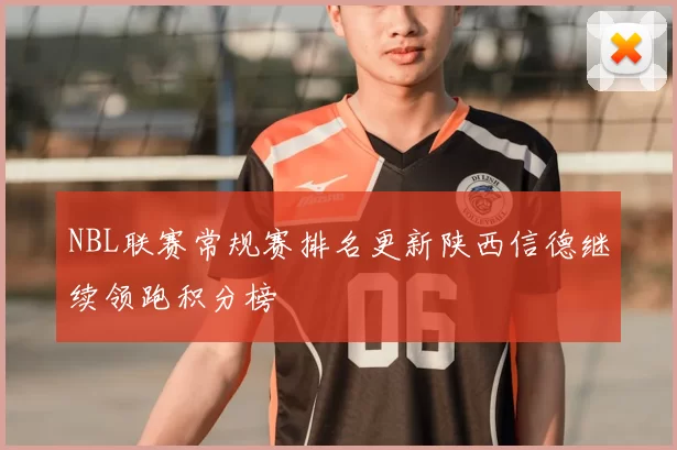 NBL联赛常规赛排名更新陕西信德继续领跑积分榜