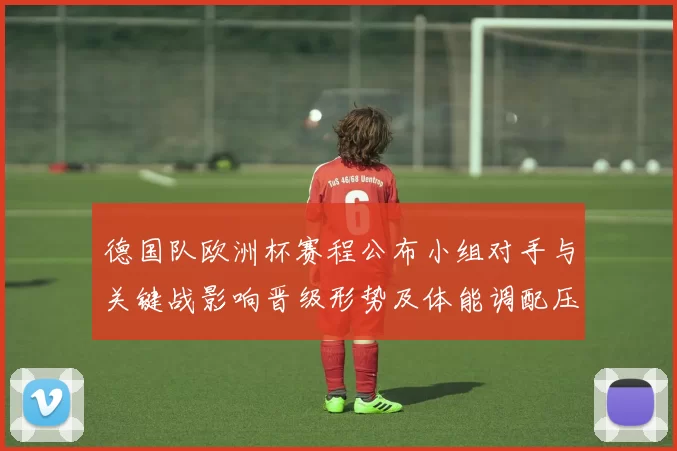 德国队欧洲杯赛程公布小组对手与关键战影响晋级形势及体能调配压力