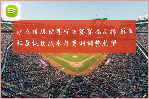 炉石传说世界杯决赛赛况反转 冠军归属促使战术与赛制调整展望