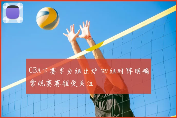 CBA下赛季分组出炉 四组对阵明确常规赛赛程受关注