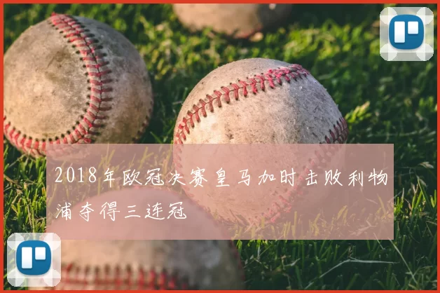 2018年欧冠决赛皇马加时击败利物浦夺得三连冠