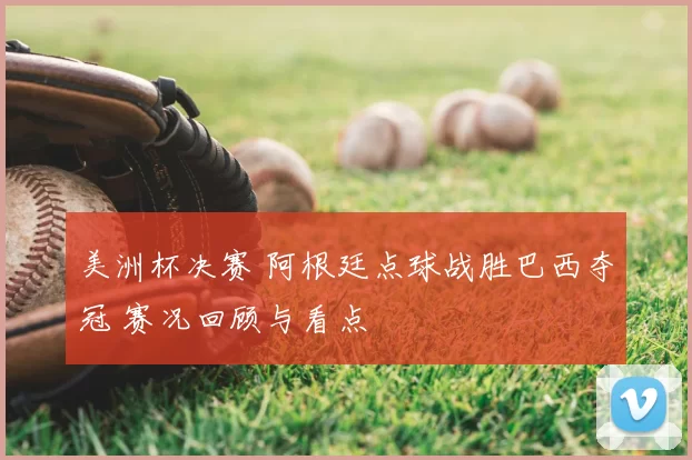 美洲杯决赛 阿根廷点球战胜巴西夺冠 赛况回顾与看点