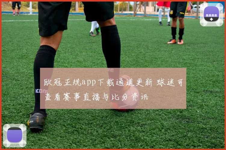 欧冠正规app下载通道更新 球迷可查看赛事直播与比分资讯