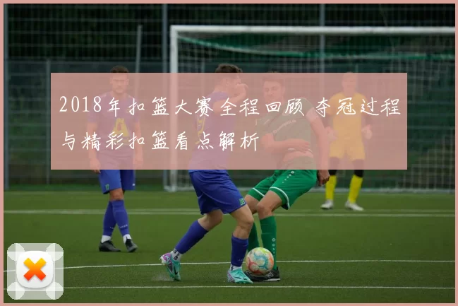 2018年扣篮大赛全程回顾 夺冠过程与精彩扣篮看点解析