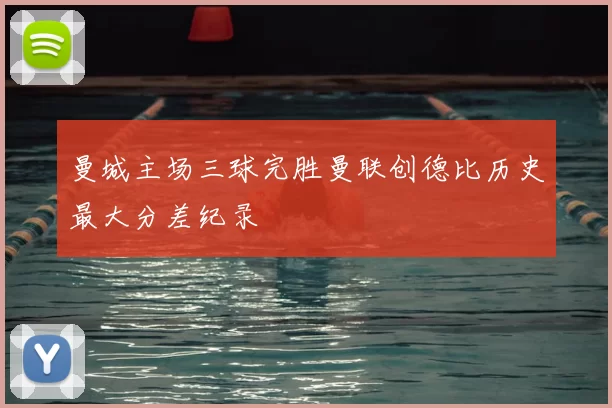 曼城主场三球完胜曼联创德比历史最大分差纪录