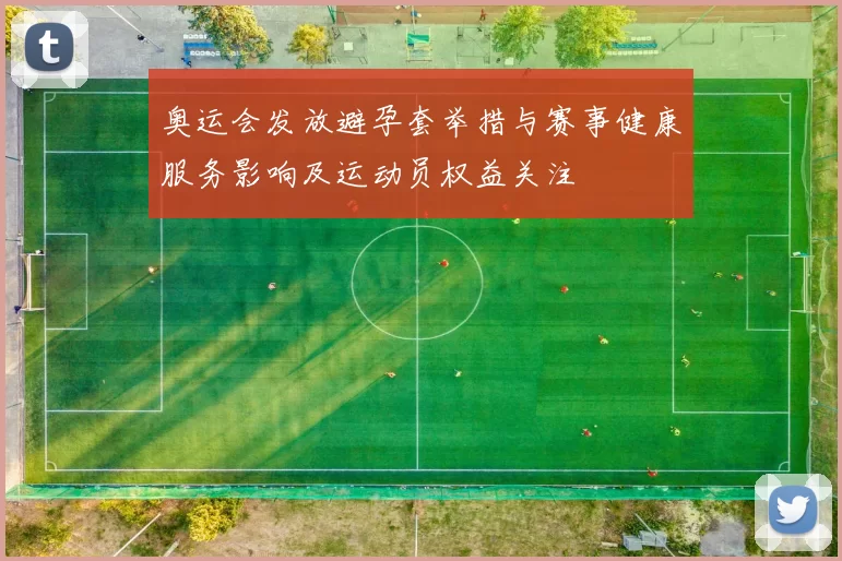 奥运会发放避孕套举措与赛事健康服务影响及运动员权益关注