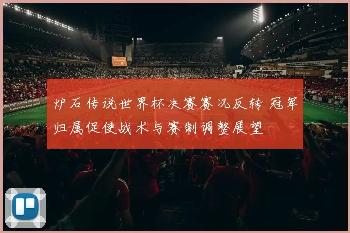 炉石传说世界杯决赛赛况反转 冠军归属促使战术与赛制调整展望