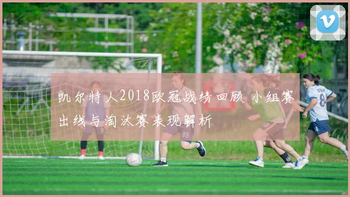 凯尔特人2018欧冠战绩回顾 小组赛出线与淘汰赛表现解析