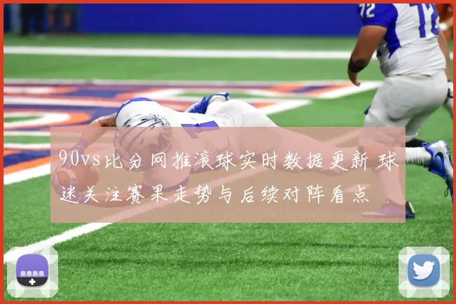 90vs比分网推滚球实时数据更新 球迷关注赛果走势与后续对阵看点