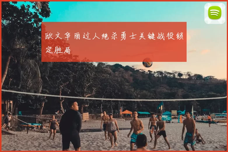 欧文华丽过人绝杀勇士关键战役锁定胜局