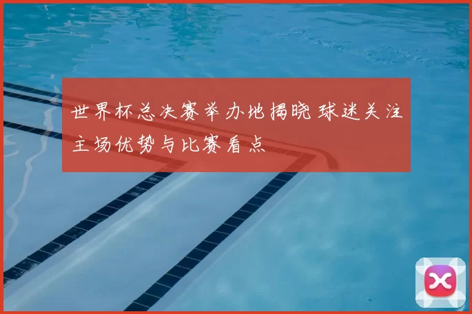 世界杯总决赛举办地揭晓 球迷关注主场优势与比赛看点