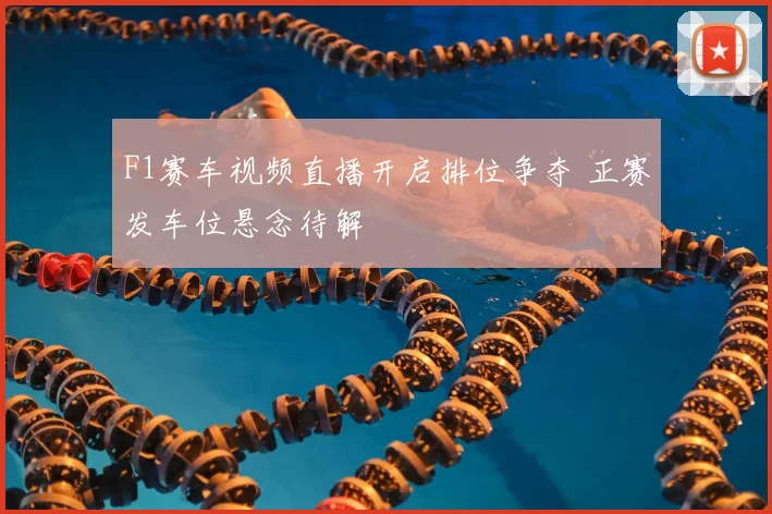 F1赛车视频直播开启排位争夺 正赛发车位悬念待解