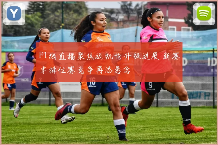 F1线直播聚焦迈凯伦升级进展 新赛季排位赛竞争再添悬念