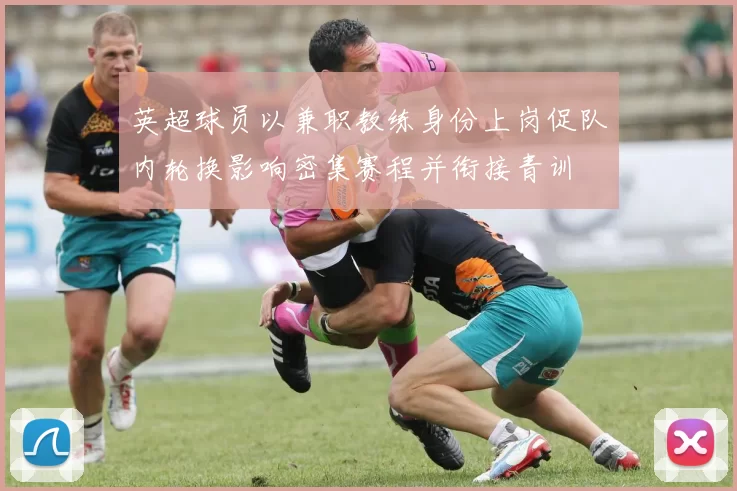 英超球员以兼职教练身份上岗促队内轮换影响密集赛程并衔接青训