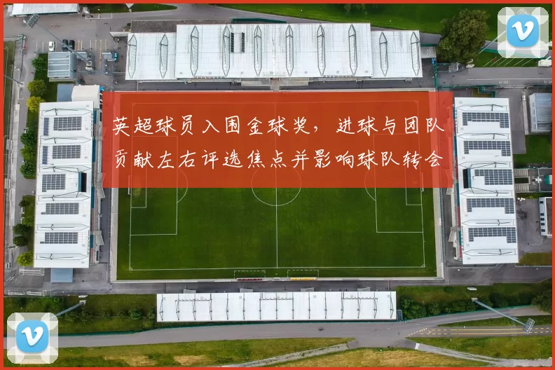 英超球员入围金球奖，进球与团队贡献左右评选焦点并影响球队转会估值
