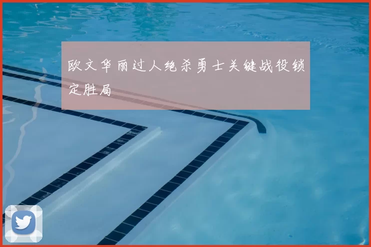 欧文华丽过人绝杀勇士关键战役锁定胜局