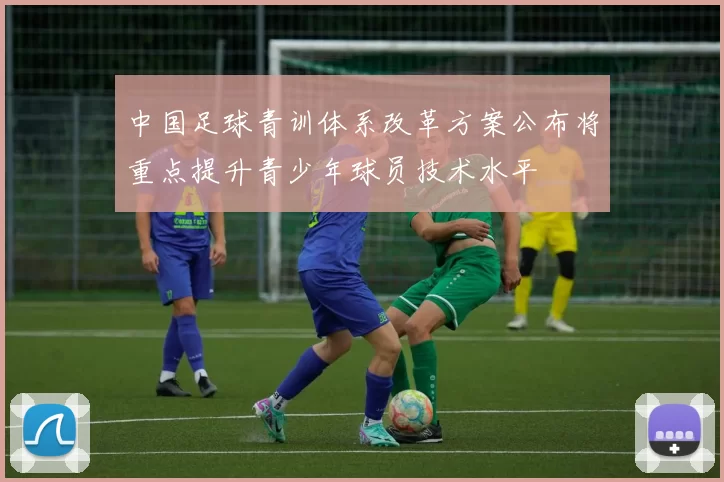 中国足球青训体系改革方案公布将重点提升青少年球员技术水平