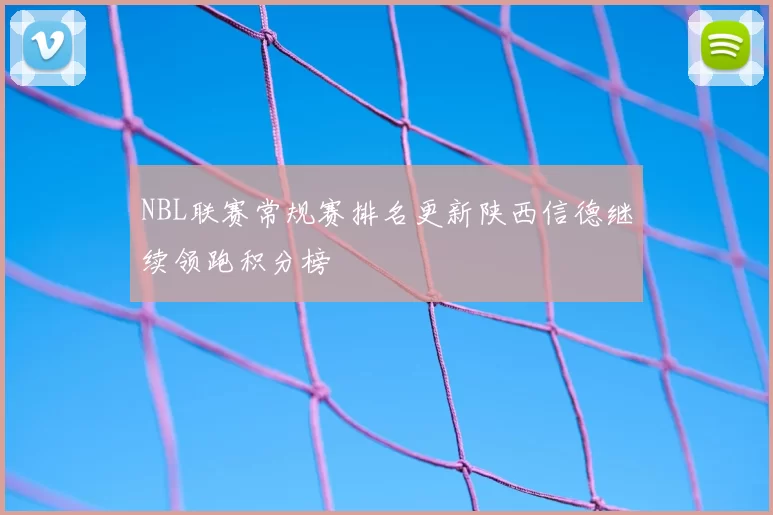 NBL联赛常规赛排名更新陕西信德继续领跑积分榜
