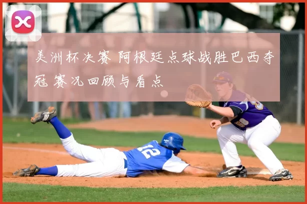 美洲杯决赛 阿根廷点球战胜巴西夺冠 赛况回顾与看点