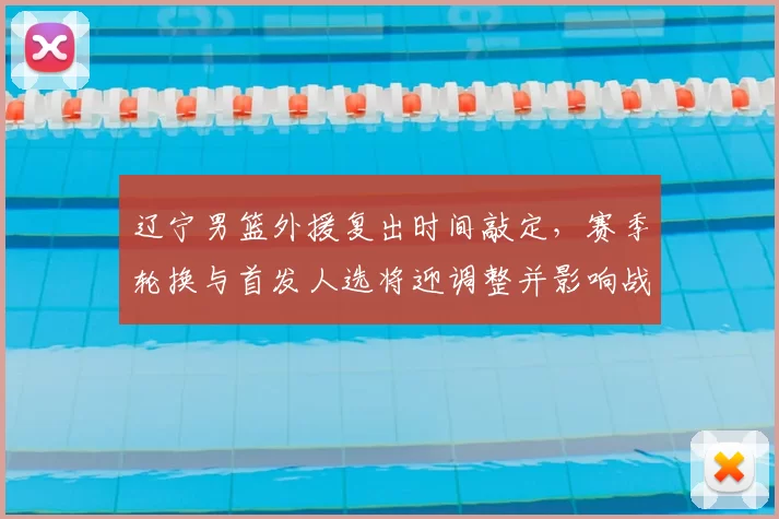 辽宁男篮外援复出时间敲定，赛季轮换与首发人选将迎调整并影响战术分工