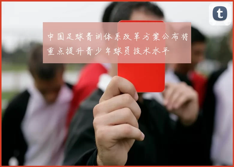 中国足球青训体系改革方案公布将重点提升青少年球员技术水平
