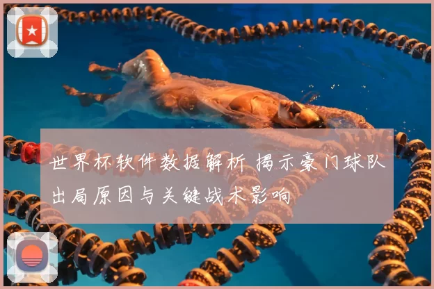 世界杯软件数据解析 揭示豪门球队出局原因与关键战术影响