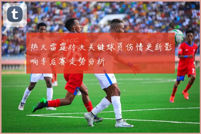 热火雷霆对决关键球员伤情更新影响季后赛走势分析