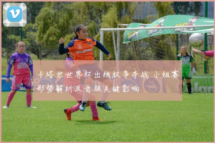 卡塔尔世界杯出线权争夺战 小组赛形势解析及晋级关键影响