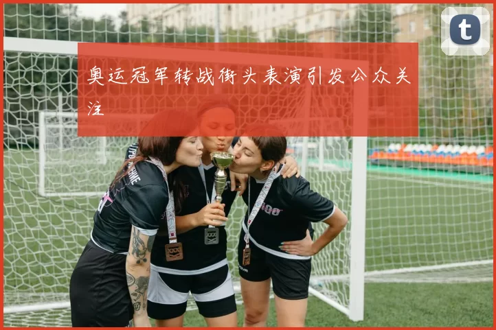 奥运冠军转战街头表演引发公众关注