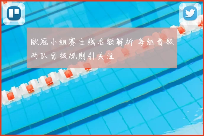 欧冠小组赛出线名额解析 每组晋级两队晋级规则引关注