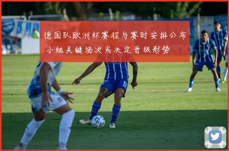 德国队欧洲杯赛程与赛时安排公布 小组关键场次或决定晋级形势