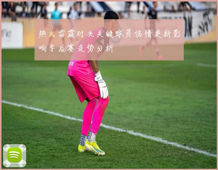 热火雷霆对决关键球员伤情更新影响季后赛走势分析