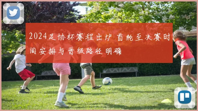 2024足协杯赛程出炉 首轮至决赛时间安排与晋级路径明确