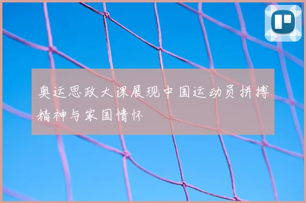 奥运思政大课展现中国运动员拼搏精神与家国情怀