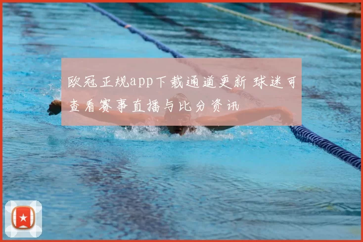 欧冠正规app下载通道更新 球迷可查看赛事直播与比分资讯