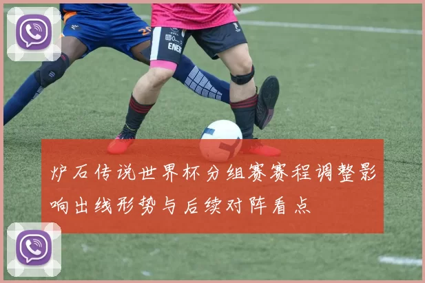 炉石传说世界杯分组赛赛程调整影响出线形势与后续对阵看点